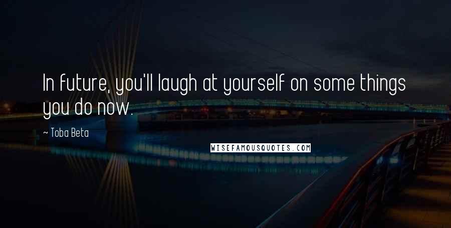 Toba Beta Quotes: In future, you'll laugh at yourself on some things you do now.