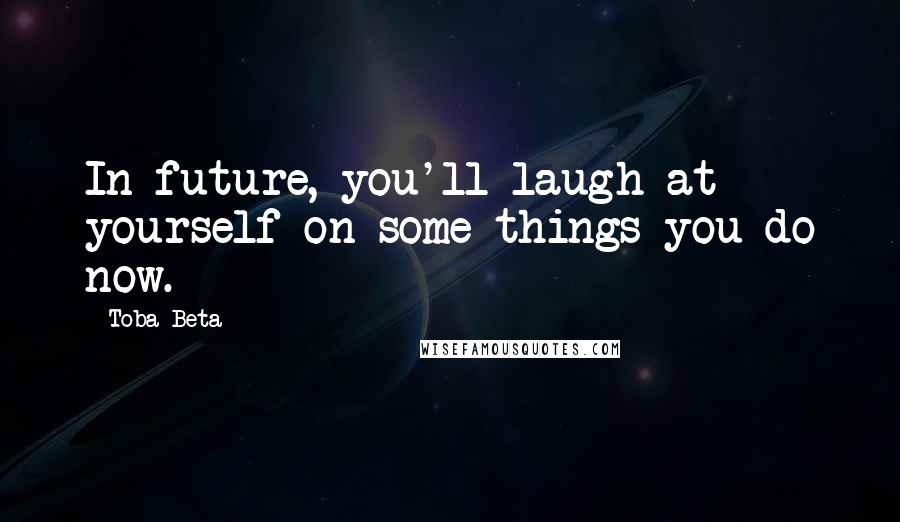 Toba Beta Quotes: In future, you'll laugh at yourself on some things you do now.