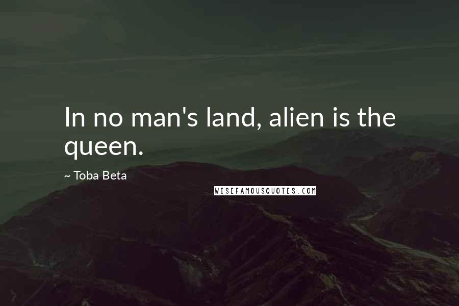 Toba Beta Quotes: In no man's land, alien is the queen.