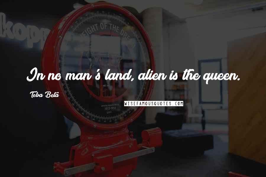 Toba Beta Quotes: In no man's land, alien is the queen.