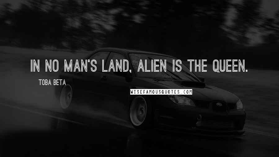 Toba Beta Quotes: In no man's land, alien is the queen.