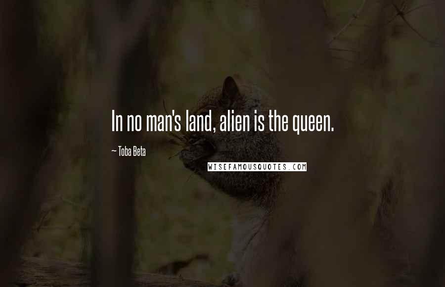 Toba Beta Quotes: In no man's land, alien is the queen.