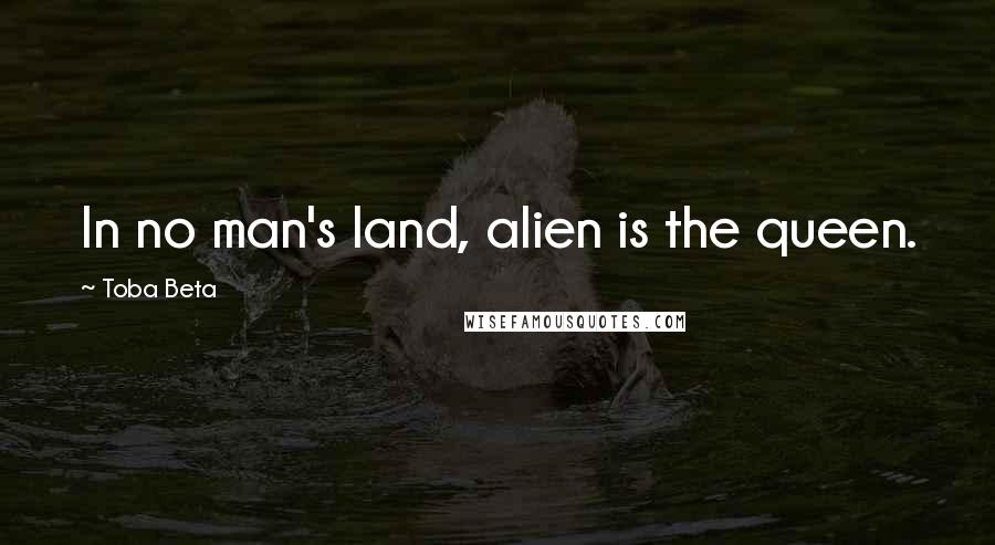 Toba Beta Quotes: In no man's land, alien is the queen.