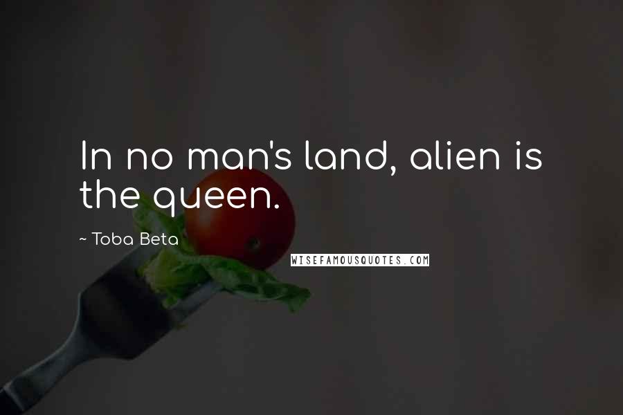 Toba Beta Quotes: In no man's land, alien is the queen.