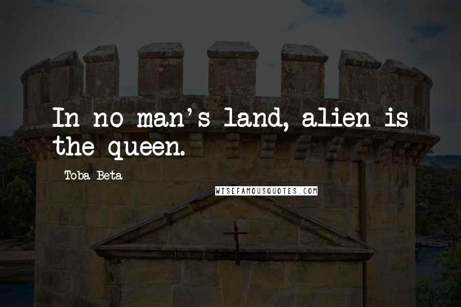 Toba Beta Quotes: In no man's land, alien is the queen.