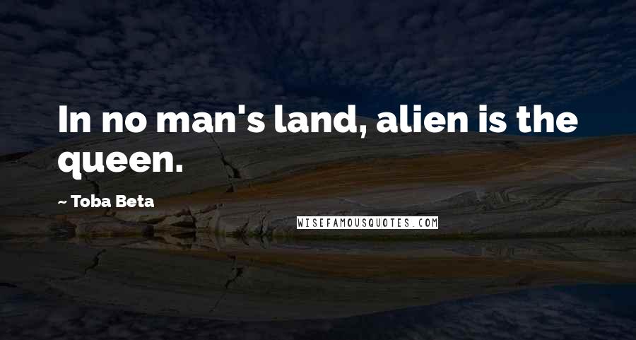 Toba Beta Quotes: In no man's land, alien is the queen.