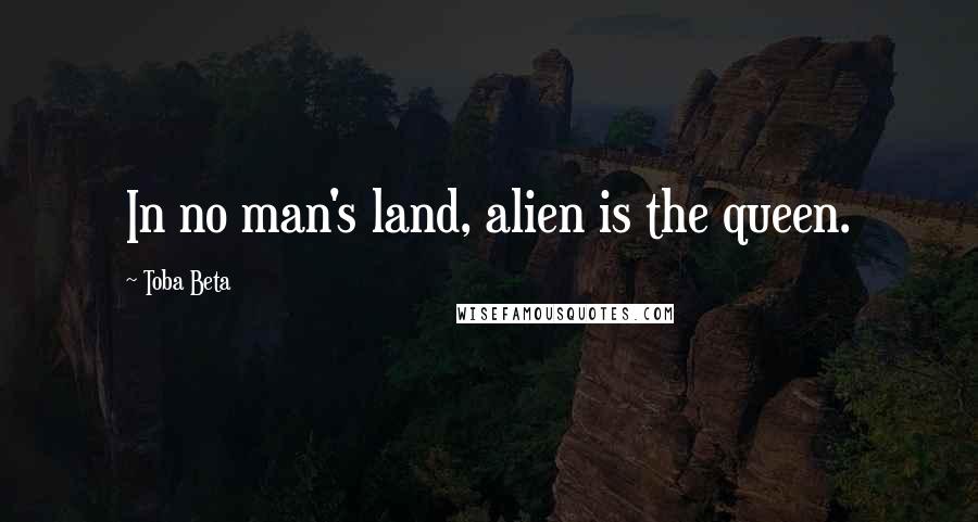 Toba Beta Quotes: In no man's land, alien is the queen.