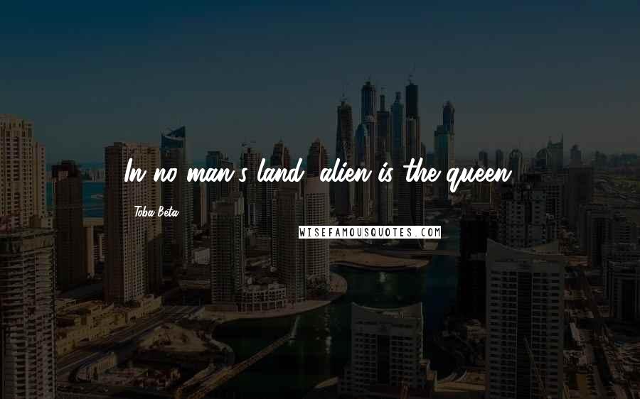 Toba Beta Quotes: In no man's land, alien is the queen.