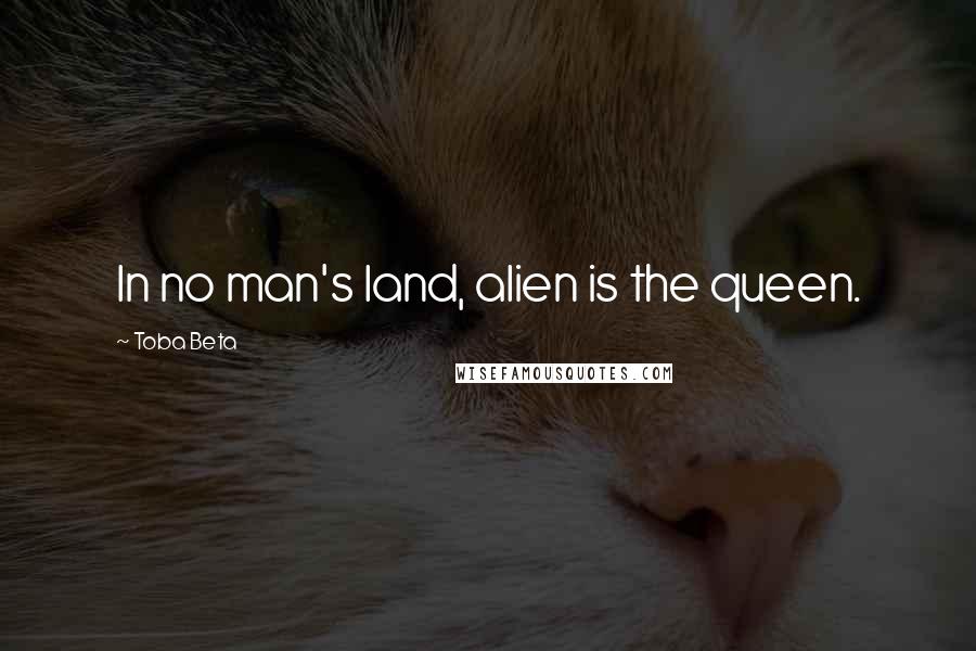 Toba Beta Quotes: In no man's land, alien is the queen.