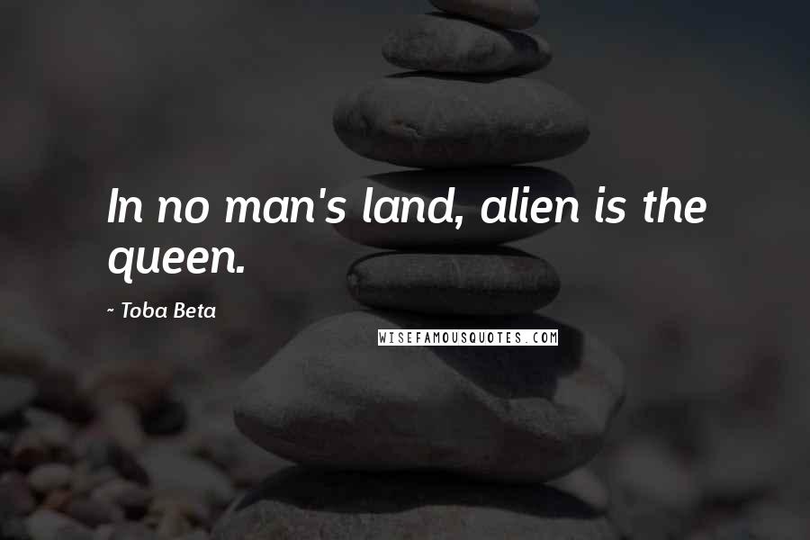 Toba Beta Quotes: In no man's land, alien is the queen.