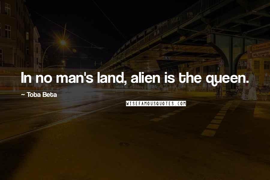 Toba Beta Quotes: In no man's land, alien is the queen.