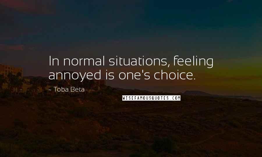 Toba Beta Quotes: In normal situations, feeling annoyed is one's choice.