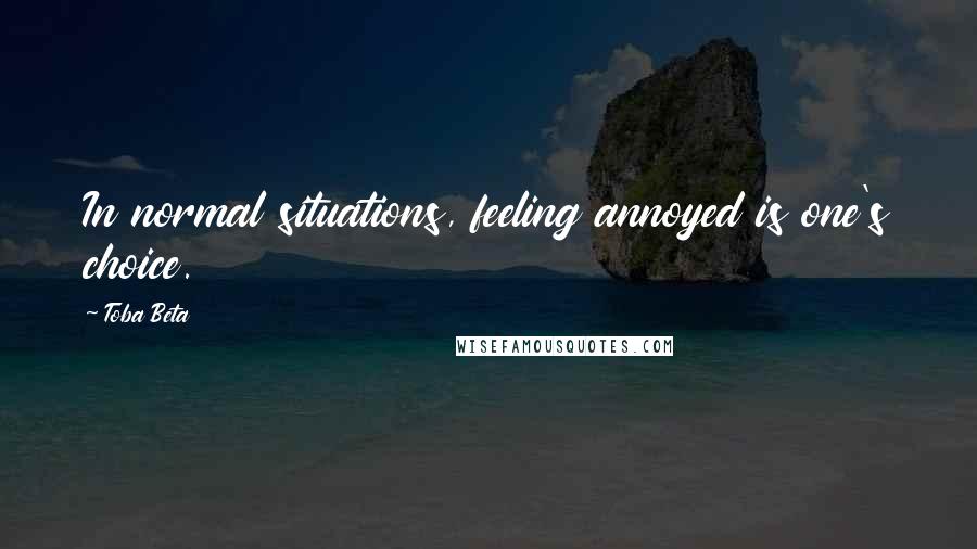 Toba Beta Quotes: In normal situations, feeling annoyed is one's choice.