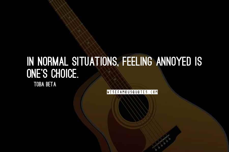 Toba Beta Quotes: In normal situations, feeling annoyed is one's choice.