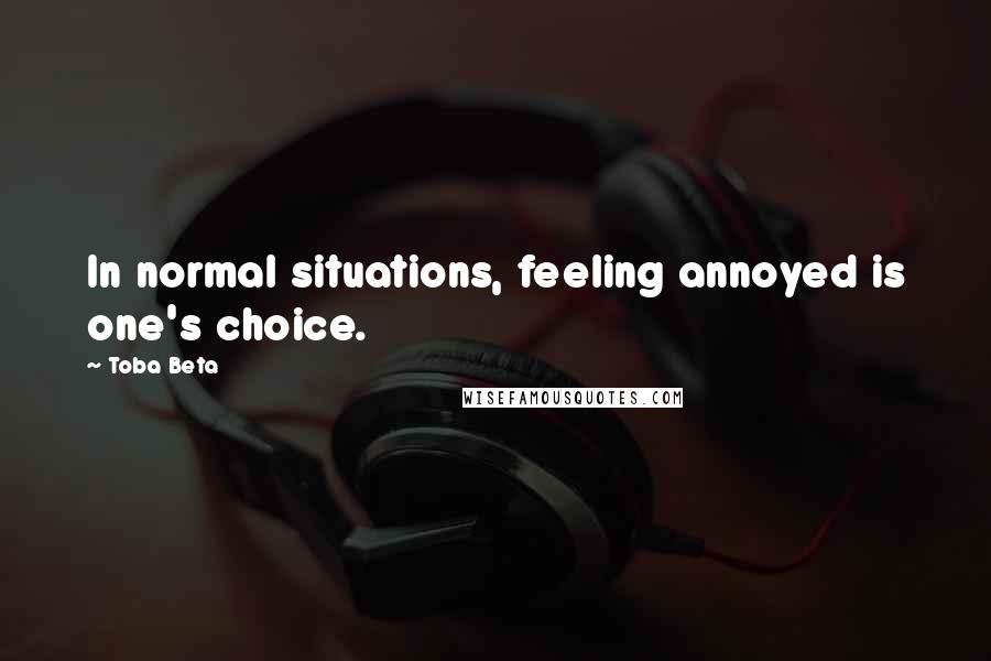 Toba Beta Quotes: In normal situations, feeling annoyed is one's choice.