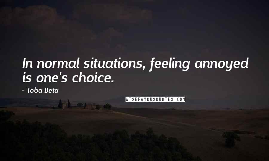 Toba Beta Quotes: In normal situations, feeling annoyed is one's choice.