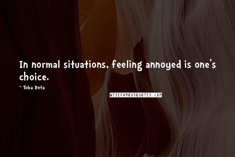 Toba Beta Quotes: In normal situations, feeling annoyed is one's choice.