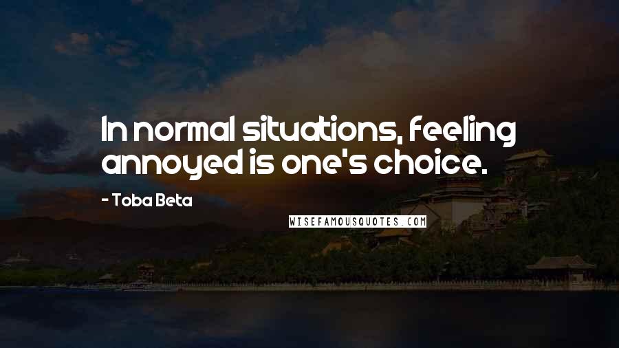 Toba Beta Quotes: In normal situations, feeling annoyed is one's choice.