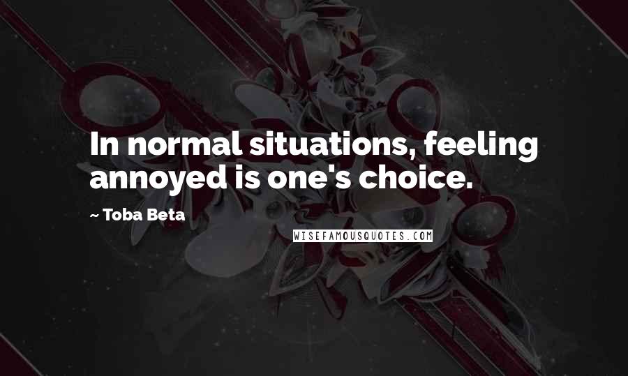 Toba Beta Quotes: In normal situations, feeling annoyed is one's choice.