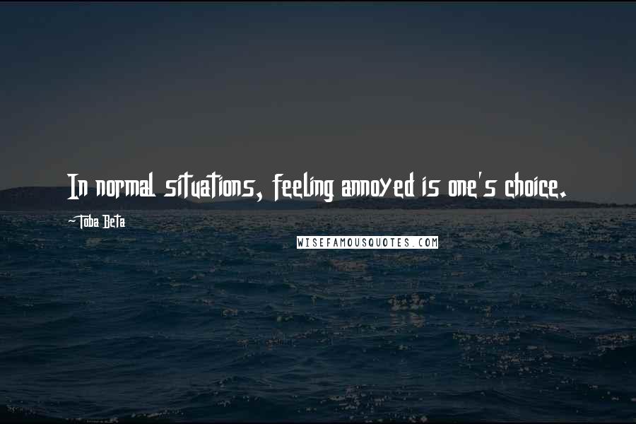 Toba Beta Quotes: In normal situations, feeling annoyed is one's choice.