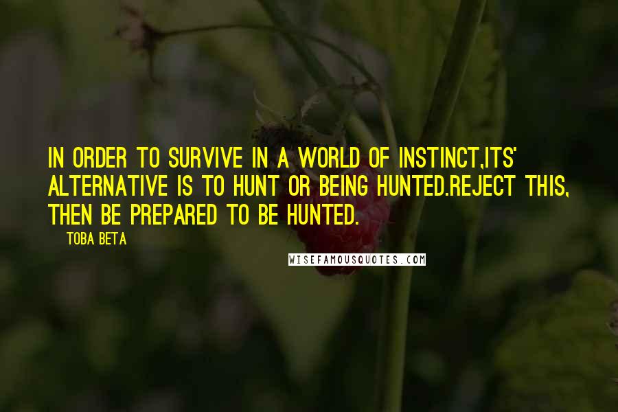 Toba Beta Quotes: In order to survive in a world of instinct,its' alternative is to hunt or being hunted.Reject this, then be prepared to be hunted.
