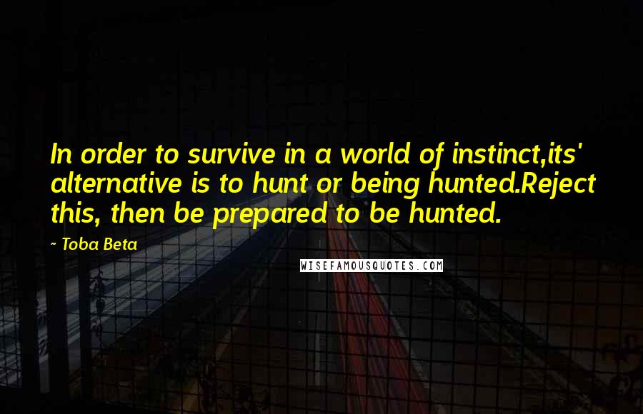 Toba Beta Quotes: In order to survive in a world of instinct,its' alternative is to hunt or being hunted.Reject this, then be prepared to be hunted.