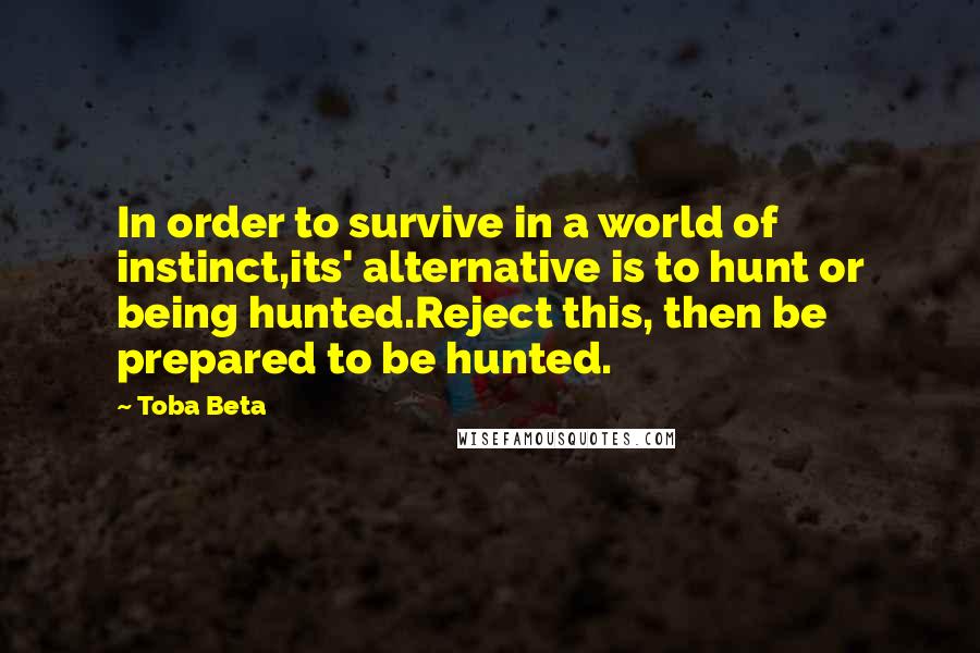 Toba Beta Quotes: In order to survive in a world of instinct,its' alternative is to hunt or being hunted.Reject this, then be prepared to be hunted.