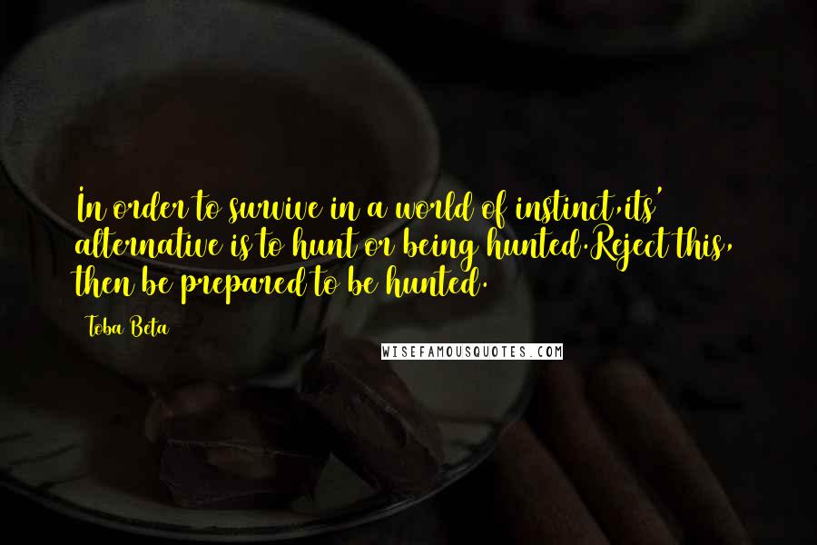 Toba Beta Quotes: In order to survive in a world of instinct,its' alternative is to hunt or being hunted.Reject this, then be prepared to be hunted.