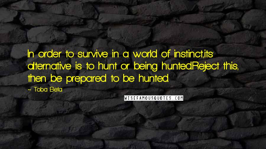 Toba Beta Quotes: In order to survive in a world of instinct,its' alternative is to hunt or being hunted.Reject this, then be prepared to be hunted.