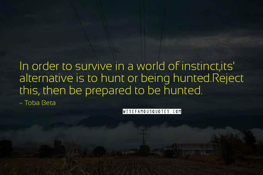 Toba Beta Quotes: In order to survive in a world of instinct,its' alternative is to hunt or being hunted.Reject this, then be prepared to be hunted.