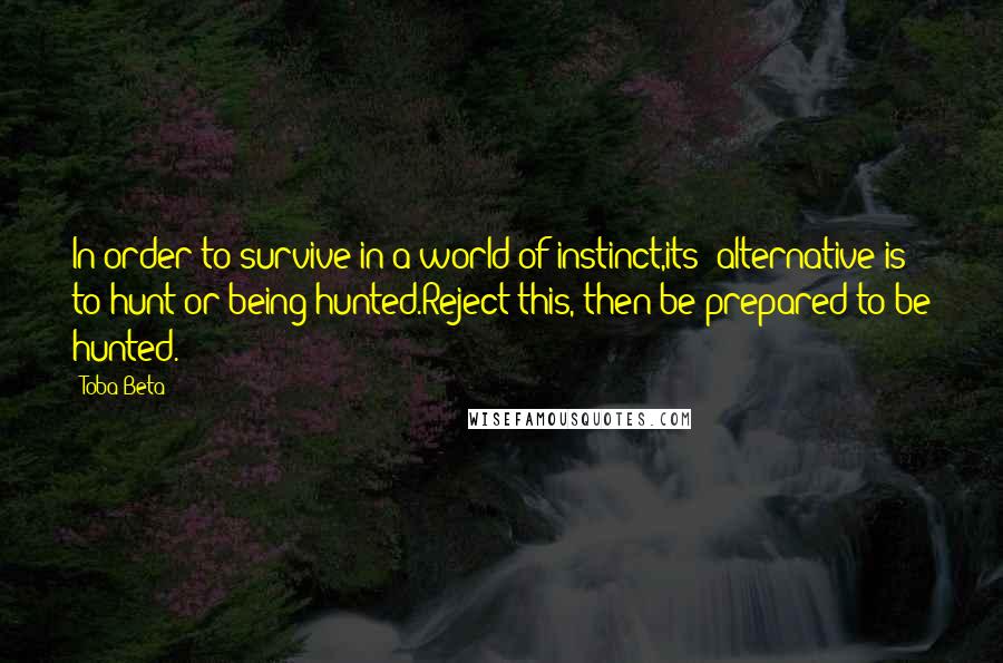 Toba Beta Quotes: In order to survive in a world of instinct,its' alternative is to hunt or being hunted.Reject this, then be prepared to be hunted.