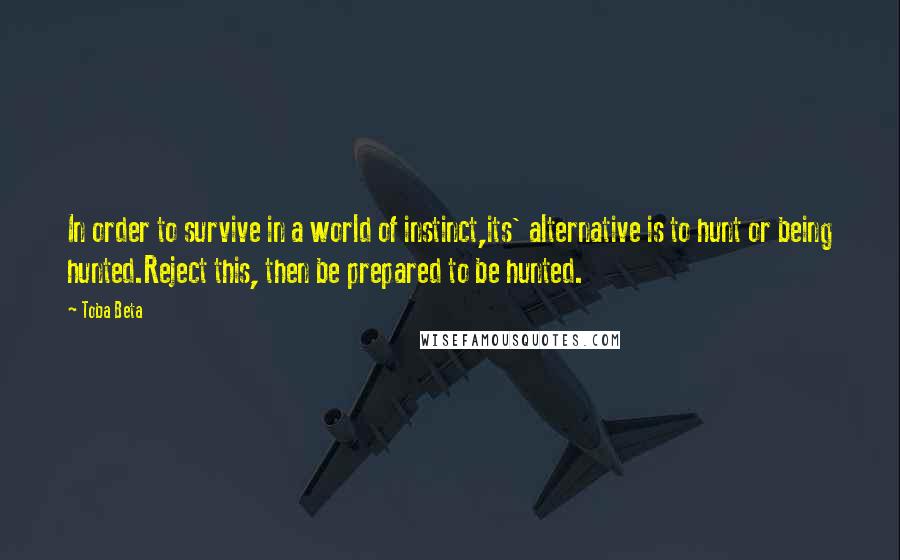 Toba Beta Quotes: In order to survive in a world of instinct,its' alternative is to hunt or being hunted.Reject this, then be prepared to be hunted.