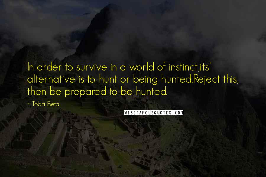 Toba Beta Quotes: In order to survive in a world of instinct,its' alternative is to hunt or being hunted.Reject this, then be prepared to be hunted.