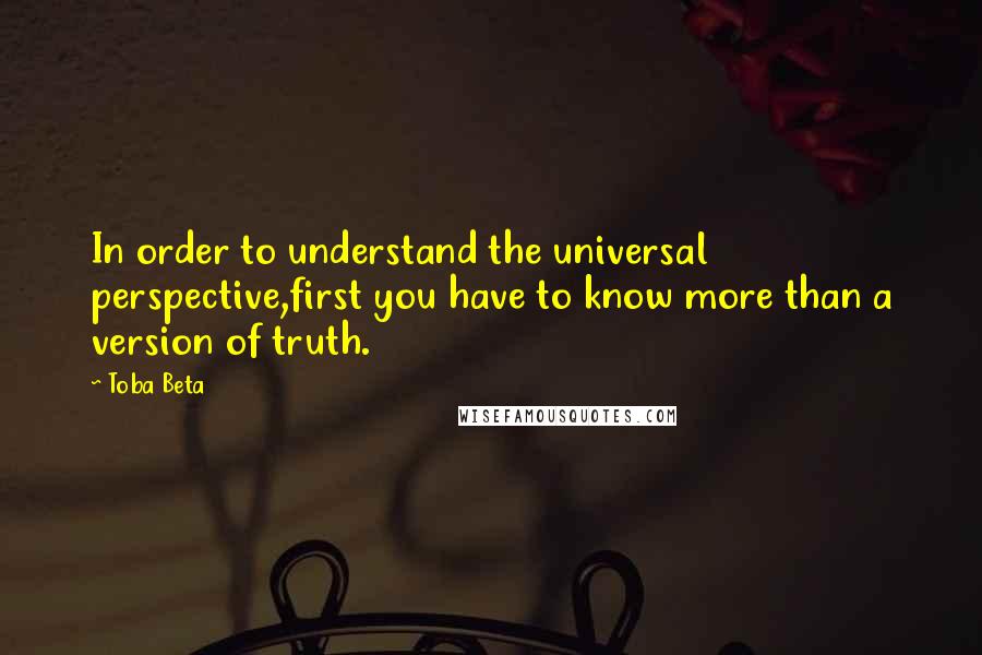 Toba Beta Quotes: In order to understand the universal perspective,first you have to know more than a version of truth.