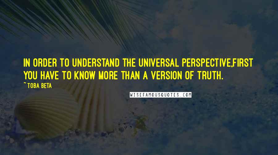 Toba Beta Quotes: In order to understand the universal perspective,first you have to know more than a version of truth.