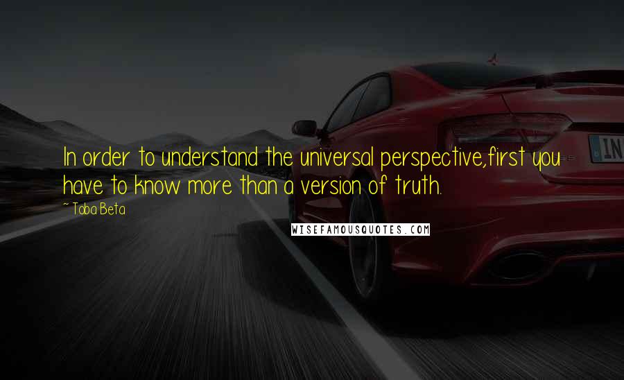 Toba Beta Quotes: In order to understand the universal perspective,first you have to know more than a version of truth.