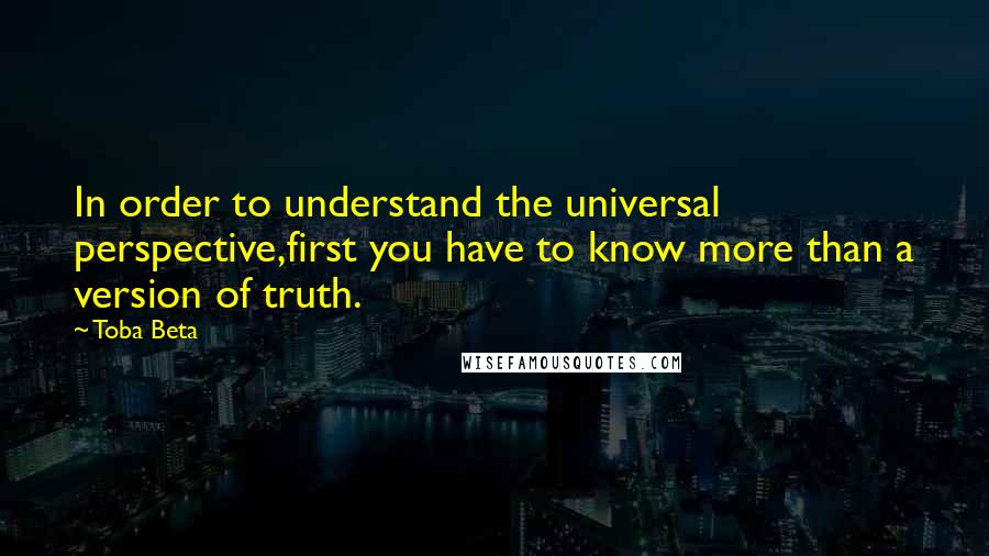 Toba Beta Quotes: In order to understand the universal perspective,first you have to know more than a version of truth.