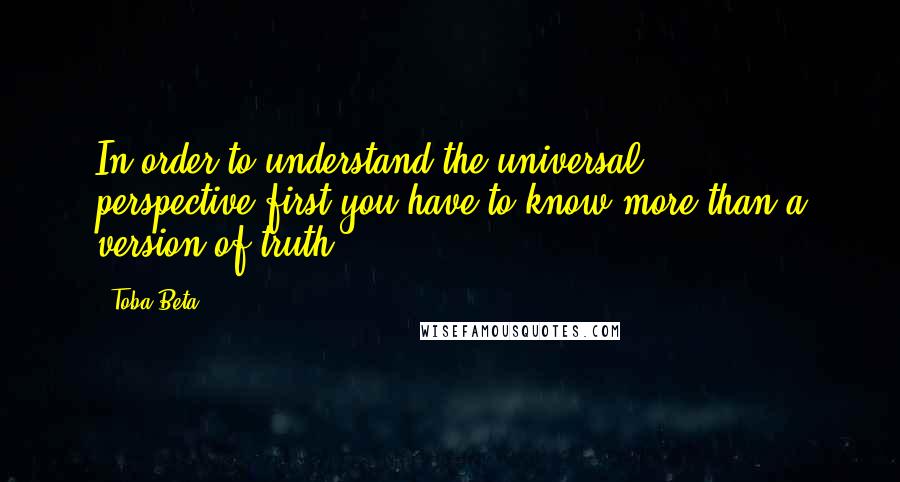 Toba Beta Quotes: In order to understand the universal perspective,first you have to know more than a version of truth.