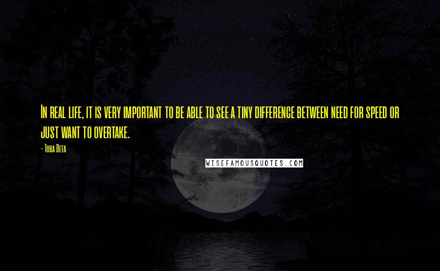 Toba Beta Quotes: In real life, it is very important to be able to see a tiny difference between need for speed or just want to overtake.