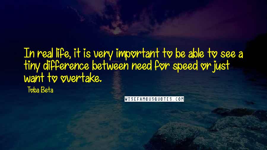 Toba Beta Quotes: In real life, it is very important to be able to see a tiny difference between need for speed or just want to overtake.