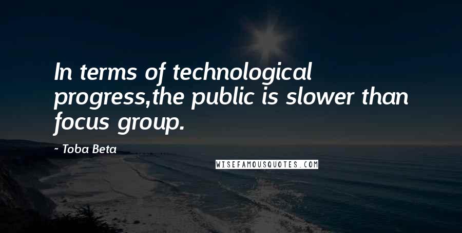 Toba Beta Quotes: In terms of technological progress,the public is slower than focus group.