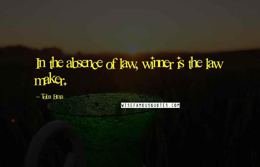 Toba Beta Quotes: In the absence of law, winner is the law maker.