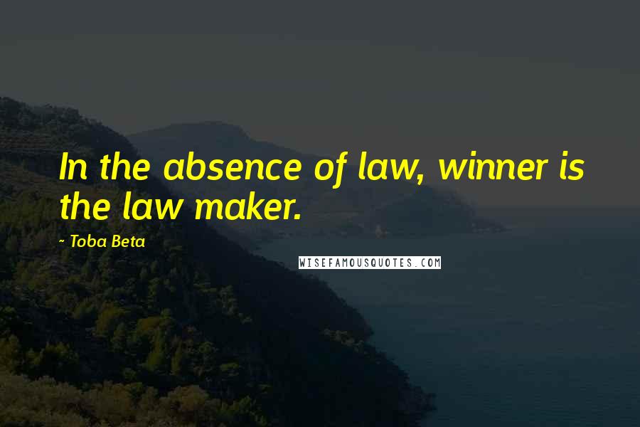 Toba Beta Quotes: In the absence of law, winner is the law maker.