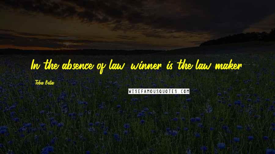 Toba Beta Quotes: In the absence of law, winner is the law maker.