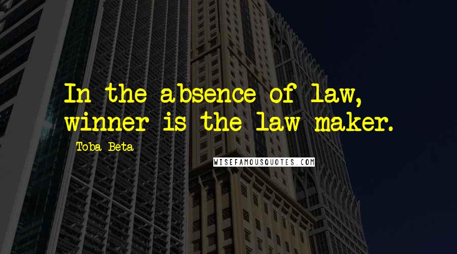 Toba Beta Quotes: In the absence of law, winner is the law maker.