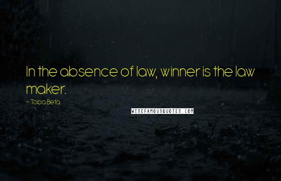 Toba Beta Quotes: In the absence of law, winner is the law maker.
