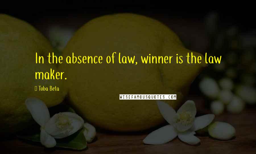 Toba Beta Quotes: In the absence of law, winner is the law maker.