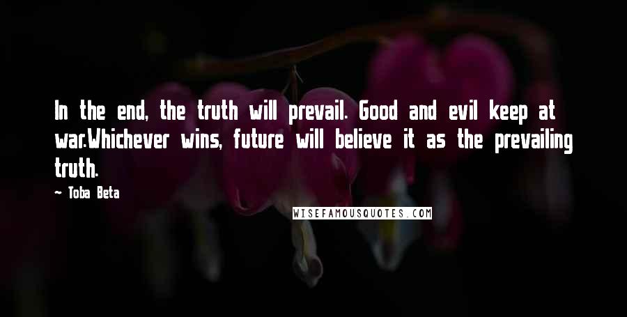 Toba Beta Quotes: In the end, the truth will prevail. Good and evil keep at war.Whichever wins, future will believe it as the prevailing truth.