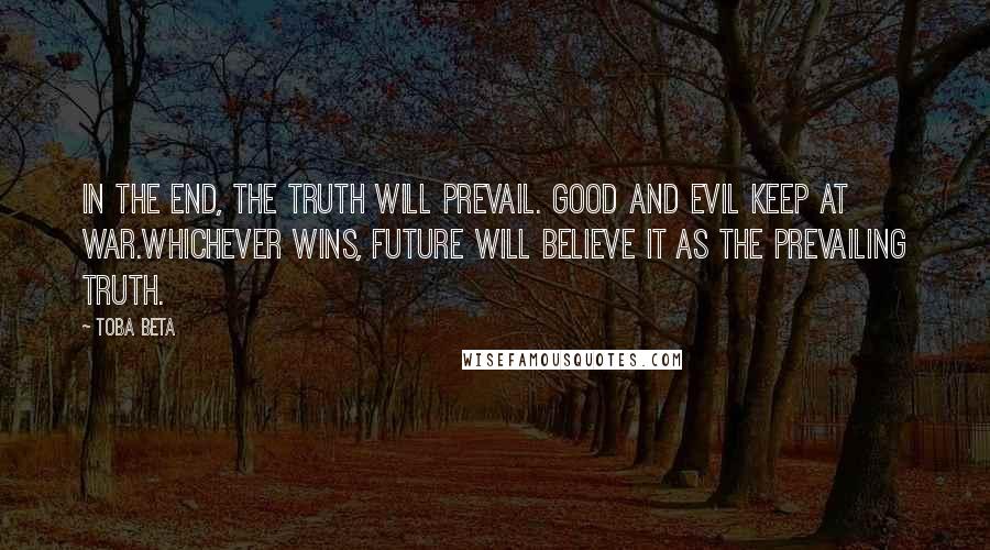 Toba Beta Quotes: In the end, the truth will prevail. Good and evil keep at war.Whichever wins, future will believe it as the prevailing truth.