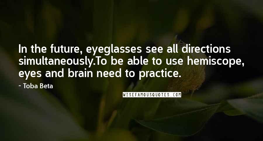 Toba Beta Quotes: In the future, eyeglasses see all directions simultaneously.To be able to use hemiscope, eyes and brain need to practice.